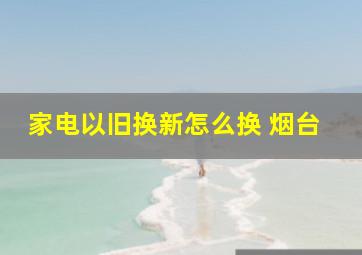 家电以旧换新怎么换 烟台